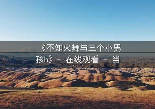 《不知火舞与三个小男孩h》- 在线观看 - 当禁忌之火点燃纯真之心