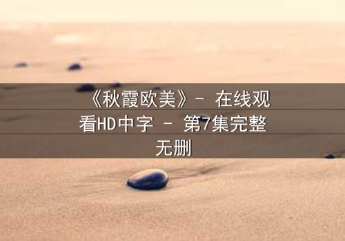 《秋霞欧美》- 在线观看HD中字 - 第7集完整无删