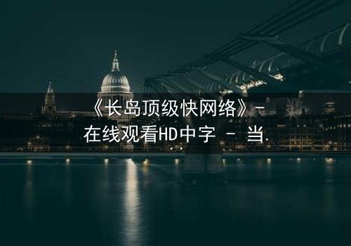 《长岛顶级快网络》- 在线观看HD中字 - 当高速网络成为致命陷阱