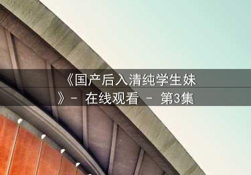 《国产后入清纯学生妹》- 在线观看 - 第3集