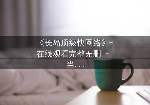 《长岛顶级快网络》- 在线观看完整无删 - 当高速网络成为致命陷阱