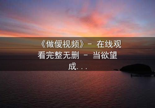 《做僾视频》- 在线观看完整无删 - 当欲望成为致命陷阱