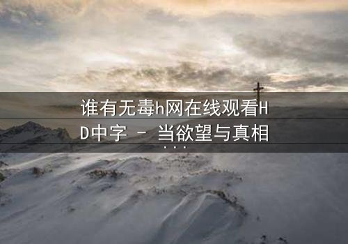 谁有无毒h网在线观看HD中字 - 当欲望与真相交织,你敢点开吗?