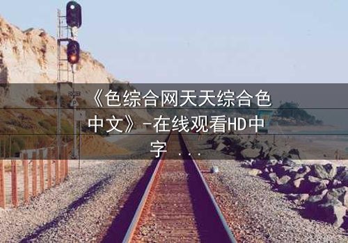 《色综合网天天综合色中文》-在线观看HD中字 - 第7集完整无删免费1080P超清