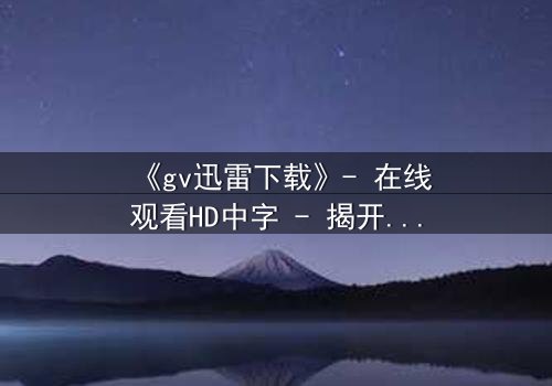 《gv迅雷下载》- 在线观看HD中字 - 揭开隐藏的真相