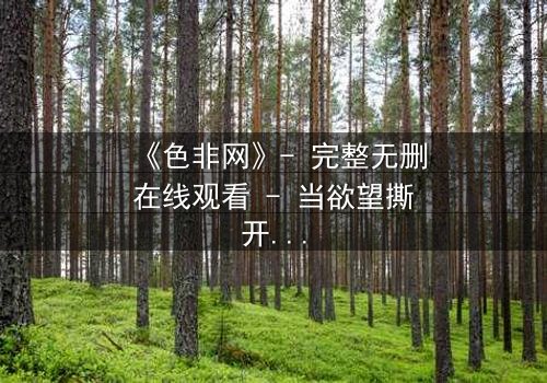 《色非网》- 完整无删在线观看 - 当欲望撕开人性的伪装