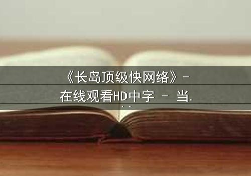《长岛顶级快网络》- 在线观看HD中字 - 当网络速度决定生死命运