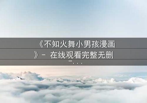 《不知火舞小男孩漫画》- 在线观看完整无删 - 当格斗女王遇上纯真少年,命运如何逆转?