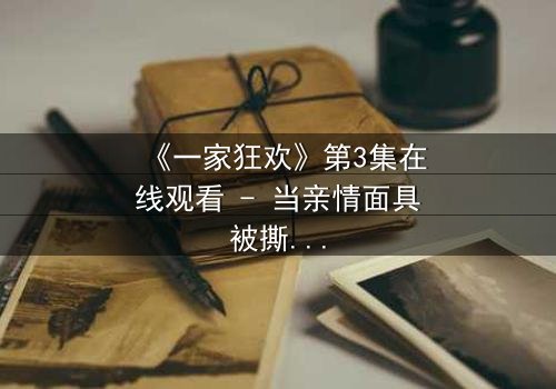 《一家狂欢》第3集在线观看 - 当亲情面具被撕下,谁才是真正的赢家?