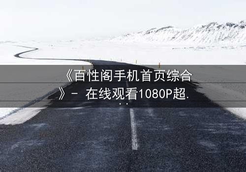 《百性阁手机首页综合》- 在线观看1080P超清 - 揭开隐藏的真相