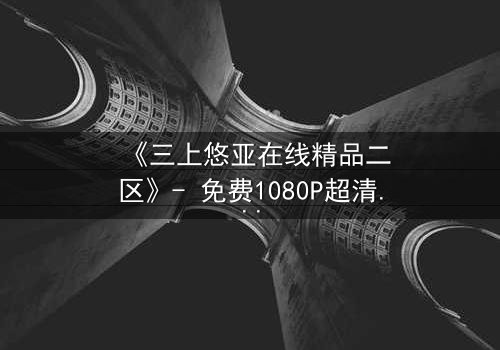 《三上悠亚在线精品二区》- 免费1080P超清 - 第3集完整无删