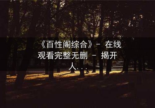 《百性阁综合》- 在线观看完整无删 - 揭开人性暗面的终极博弈