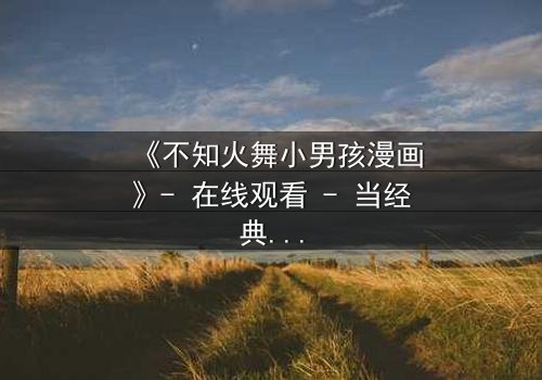 《不知火舞小男孩漫画》- 在线观看 - 当经典角色遭遇时空错乱,小男孩的命运将如何改写?