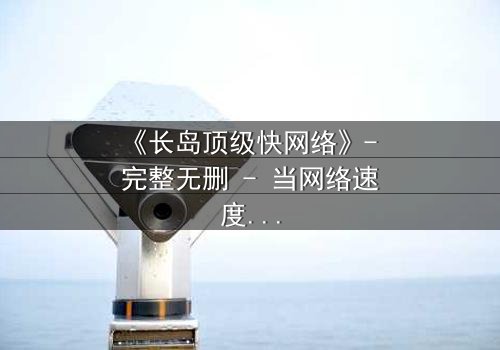《长岛顶级快网络》- 完整无删 - 当网络速度决定生死,谁能掌控命运?