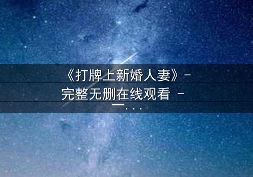 《打牌上新婚人妻》- 完整无删在线观看 - 一场牌局引发的禁忌风暴