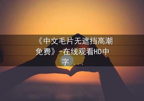 《中文毛片无遮挡高潮免费》-在线观看HD中字 - 免费1080P超清完整无删第3集