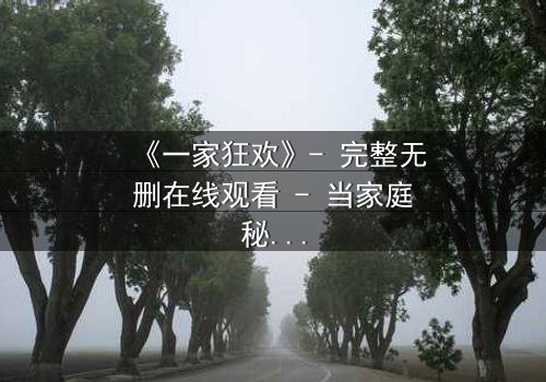 《一家狂欢》- 完整无删在线观看 - 当家庭秘密引爆狂欢之夜