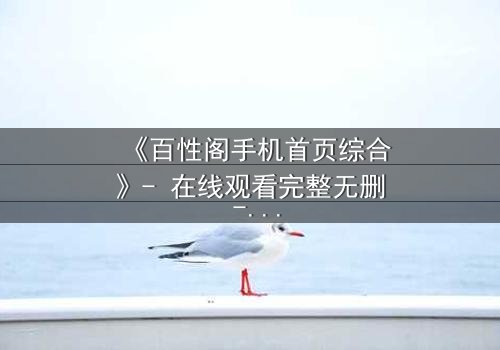 《百性阁手机首页综合》- 在线观看完整无删 - 揭开人性深渊的终极诱惑