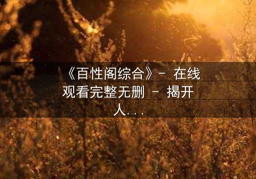 《百性阁综合》- 在线观看完整无删 - 揭开人性与权力的终极博弈