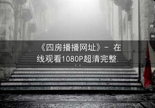 《四房播播网址》- 在线观看1080P超清完整无删 - 揭开家族隐秘的致命赌局