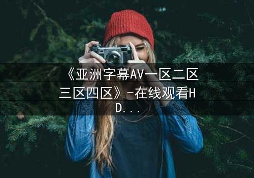 《亚洲字幕AV一区二区三区四区》-在线观看HD中字 - 免费1080P超清完整无删