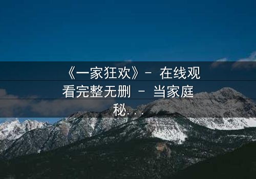 《一家狂欢》- 在线观看完整无删 - 当家庭秘密引爆狂欢之夜