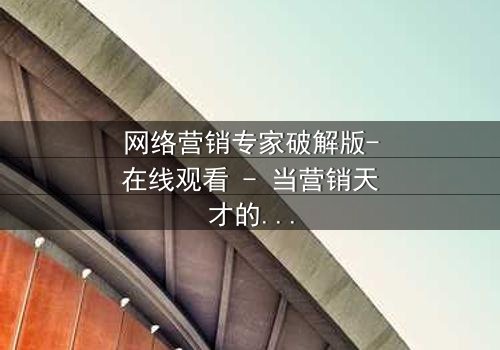 网络营销专家破解版-在线观看 - 当营销天才的黑暗秘密被揭开,谁能全身而退?
