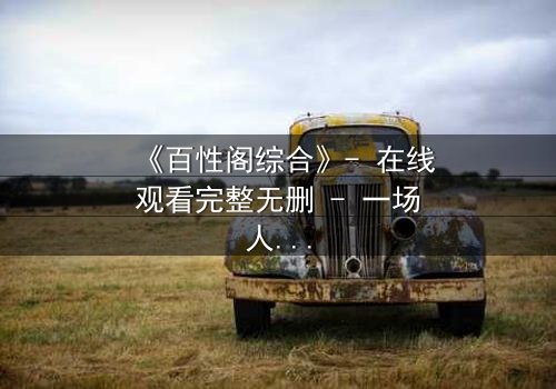 《百性阁综合》- 在线观看完整无删 - 一场人性与权力的终极博弈