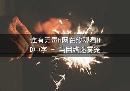 谁有无毒h网在线观看HD中字 - 当网络迷雾笼罩真相,谁能守护最后的纯净?