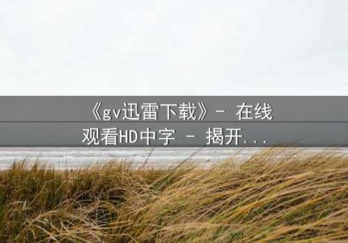 《gv迅雷下载》- 在线观看HD中字 - 揭开隐藏的真相