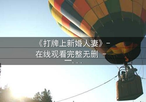 《打牌上新婚人妻》- 在线观看完整无删 - 一场牌局引发的婚姻风暴