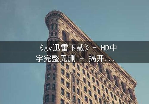 《gv迅雷下载》- HD中字完整无删 - 揭开禁忌之恋的隐秘风暴