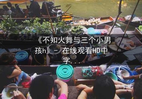 《不知火舞与三个小男孩h》- 在线观看HD中字 - 揭秘隐藏剧情背后的秘密