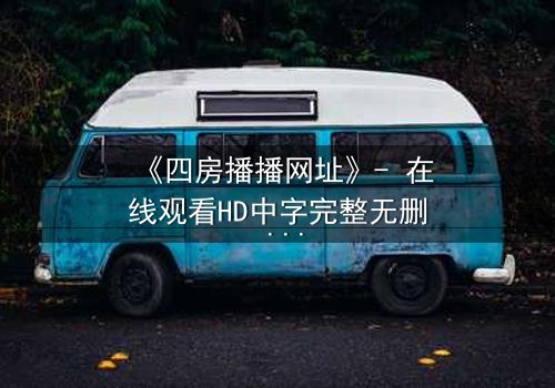 《四房播播网址》- 在线观看HD中字完整无删 - 揭开豪门暗战的终极密码