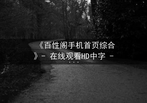 《百性阁手机首页综合》- 在线观看HD中字 - 揭开数字时代的人性迷局