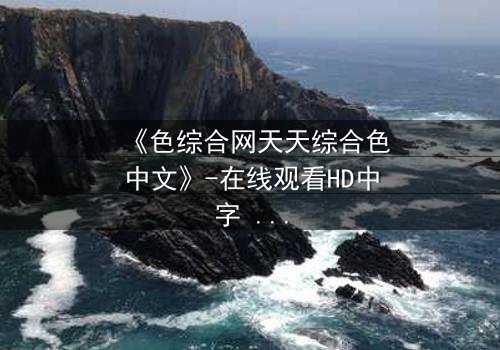 《色综合网天天综合色中文》-在线观看HD中字 - 免费1080P超清完整无删影视大全第3集