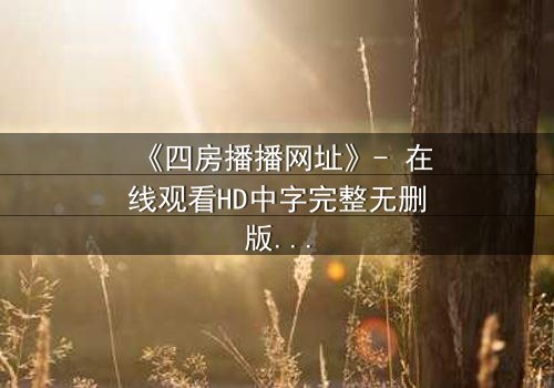 《四房播播网址》- 在线观看HD中字完整无删版 - 揭开豪门隐秘的终极诱惑