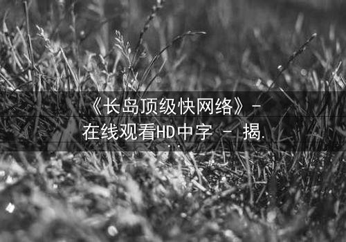 《长岛顶级快网络》- 在线观看HD中字 - 揭开数字世界的致命赌局
