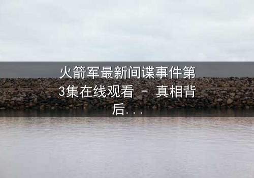 火箭军最新间谍事件第3集在线观看 - 真相背后的惊天布局