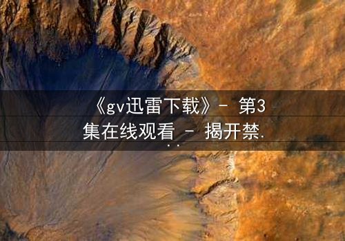 《gv迅雷下载》- 第3集在线观看 - 揭开禁忌之恋的终极谜团