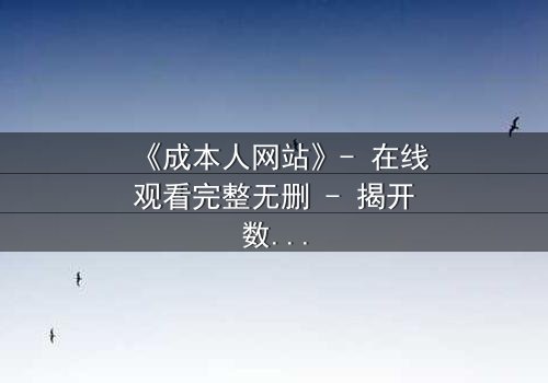 《成本人网站》- 在线观看完整无删 - 揭开数字世界的致命代价
