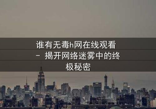 谁有无毒h网在线观看 - 揭开网络迷雾中的终极秘密