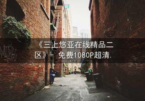 《三上悠亚在线精品二区》- 免费1080P超清 - 完整无删第3集