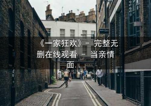 《一家狂欢》- 完整无删在线观看 - 当亲情面具下的疯狂撕裂家庭