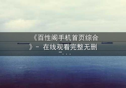 《百性阁手机首页综合》- 在线观看完整无删 - 揭开人性暗面的终极诱惑