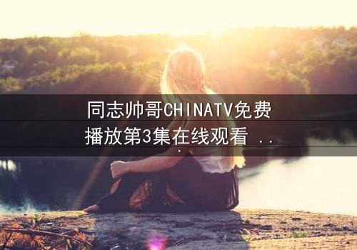 同志帅哥CHINATV免费播放第3集在线观看 - 当禁忌之恋遇上家族风暴