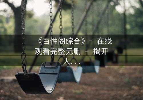 《百性阁综合》- 在线观看完整无删 - 揭开人性暗面的终极对决