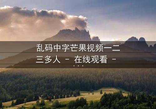 乱码中字芒果视频一二三多人 - 在线观看 - 当代码错乱揭开人性深渊