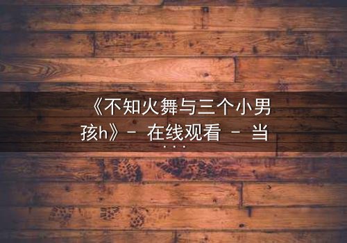 《不知火舞与三个小男孩h》- 在线观看 - 当火舞的宿命与纯真相遇,隐藏的秘密即将引爆!