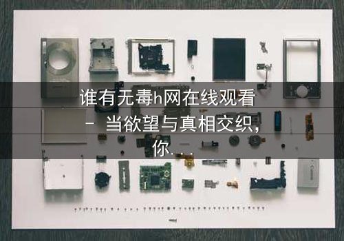 谁有无毒h网在线观看 - 当欲望与真相交织,你敢点开吗?